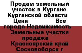 Продам земельный участок в Кургане Курганской области › Цена ­ 500 000 - Все города Недвижимость » Земельные участки продажа   . Красноярский край,Сосновоборск г.